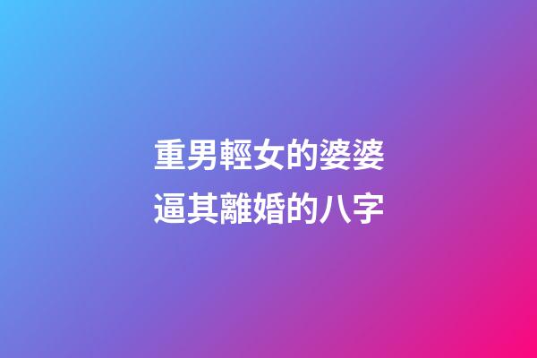 重男輕女的婆婆逼其離婚的八字