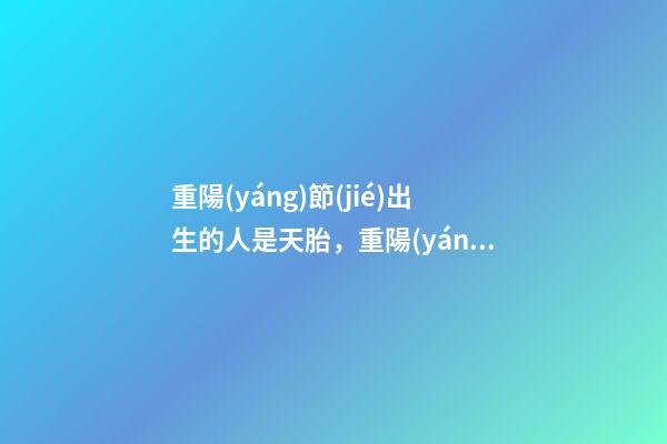 重陽(yáng)節(jié)出生的人是天胎，重陽(yáng)節(jié)出生運(yùn)勢(shì)好嗎