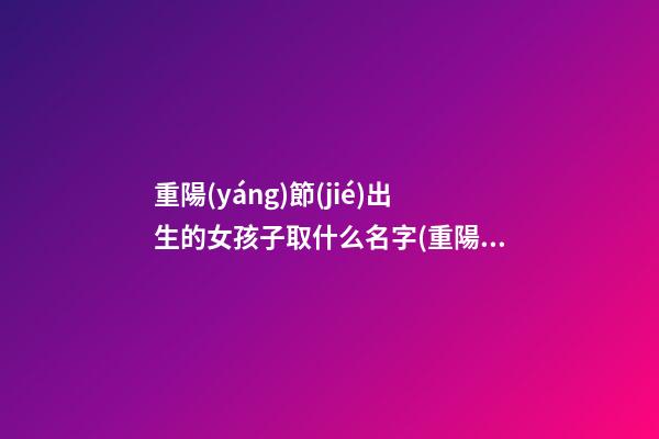 重陽(yáng)節(jié)出生的女孩子取什么名字(重陽(yáng)節(jié)出生的女孩取什么名字好聽)