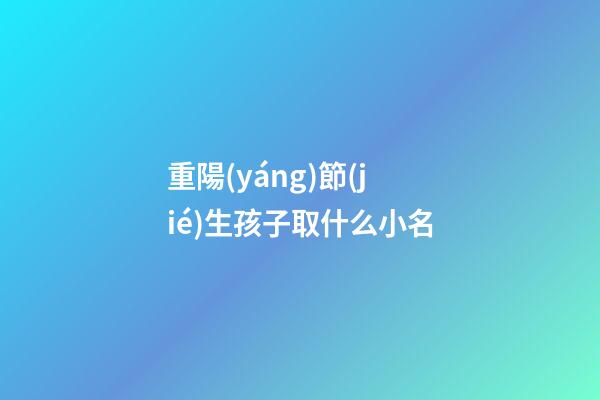 重陽(yáng)節(jié)生孩子取什么小名(重陽(yáng)節(jié)生孩子是好日子嗎)-第1張-寶寶起名-玄機(jī)派