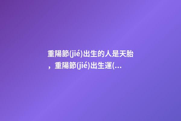 重陽節(jié)出生的人是天胎，重陽節(jié)出生運(yùn)勢(shì)好嗎