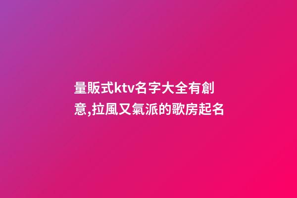 量販式ktv名字大全有創意,拉風又氣派的歌房起名-第1張-公司起名-玄機派