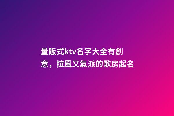 量販式ktv名字大全有創意，拉風又氣派的歌房起名-第1張-公司起名-玄機派
