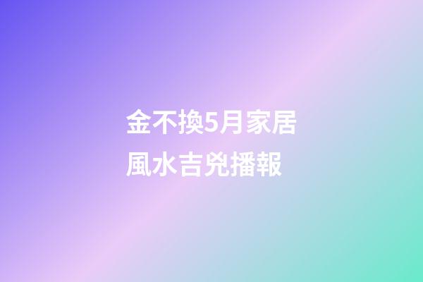 金不換5月家居風水吉兇播報