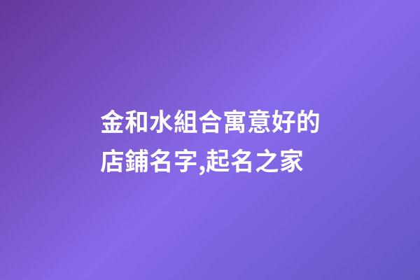 金和水組合寓意好的店鋪名字,起名之家-第1張-店鋪起名-玄機派