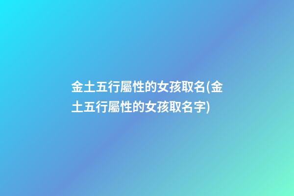 金土五行屬性的女孩取名(金土五行屬性的女孩取名字)