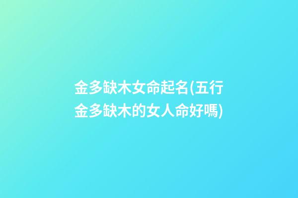 金多缺木女命起名(五行金多缺木的女人命好嗎)