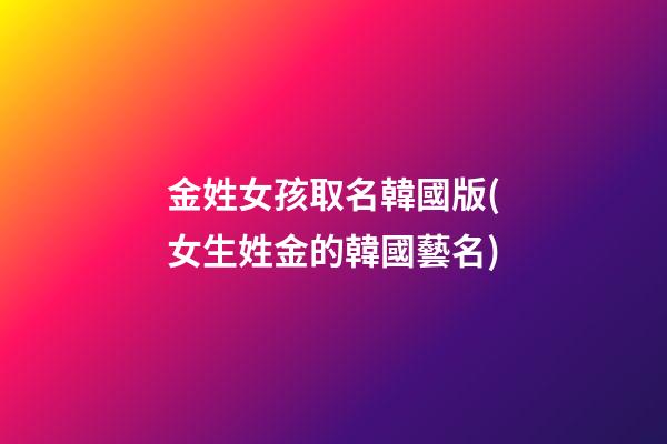 金姓女孩取名韓國版(女生姓金的韓國藝名)