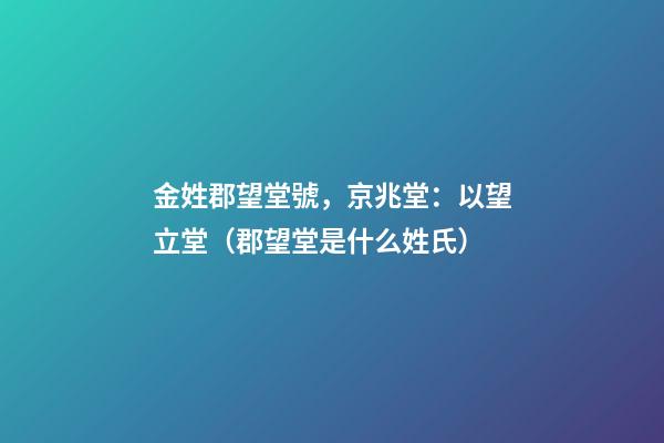 金姓郡望堂號，京兆堂：以望立堂（郡望堂是什么姓氏）