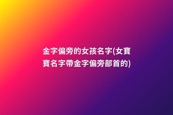 金字偏旁的女孩名字(女寶寶名字帶金字偏旁部首的)
