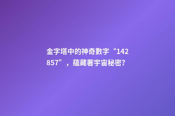 金字塔中的神奇數字“142857”，蘊藏著宇宙秘密？