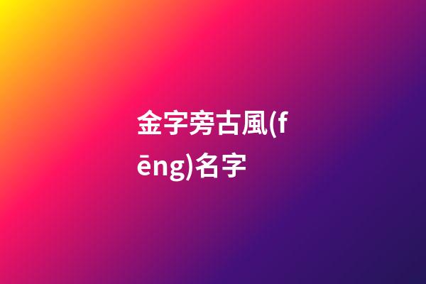 金字旁古風(fēng)名字(金字旁好聽的名字有哪些)-第1張-寶寶起名-玄機(jī)派