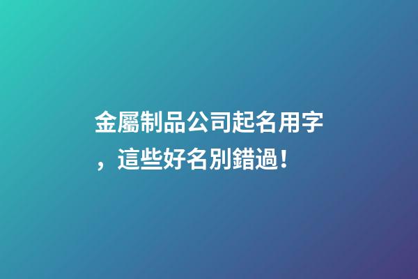 金屬制品公司起名用字，這些好名別錯過！-第1張-公司起名-玄機派