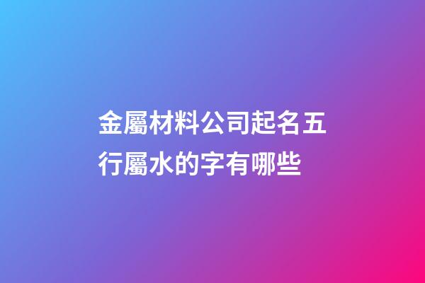 金屬材料公司起名五行屬水的字有哪些-第1張-公司起名-玄機派