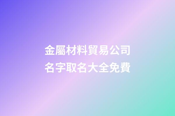 金屬材料貿易公司名字取名大全免費-第1張-公司起名-玄機派
