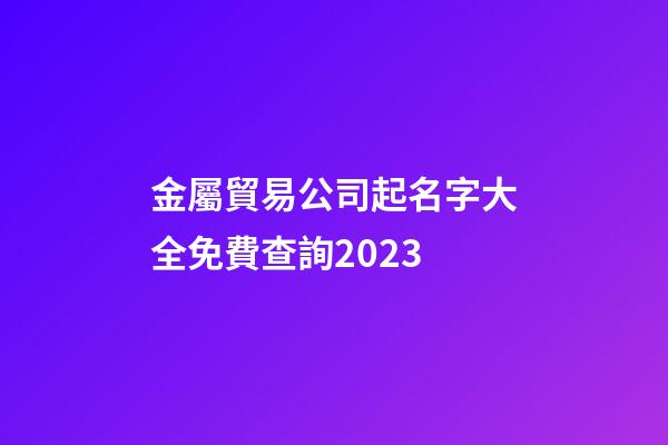 金屬貿易公司起名字大全免費查詢2023-第1張-公司起名-玄機派