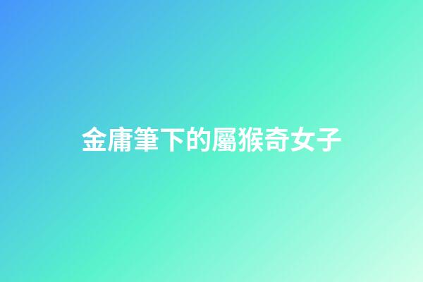 金庸筆下的屬猴奇女子