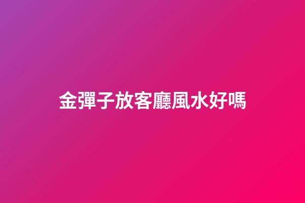 金彈子放客廳風水好嗎