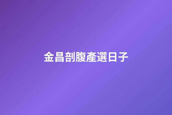金昌剖腹產選日子