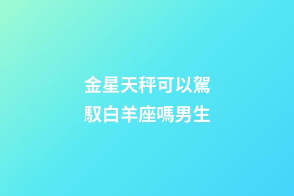 金星天秤可以駕馭白羊座嗎男生-第1張-星座運(yùn)勢(shì)-玄機(jī)派