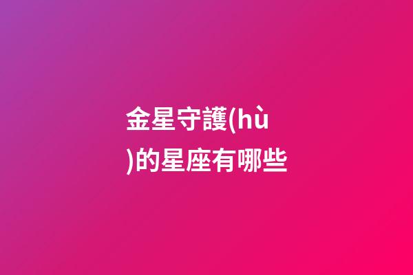 金星守護(hù)的星座有哪些-第1張-星座運(yùn)勢(shì)-玄機(jī)派