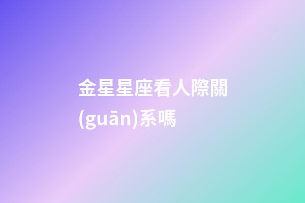 金星星座看人際關(guān)系嗎-第1張-星座運(yùn)勢(shì)-玄機(jī)派