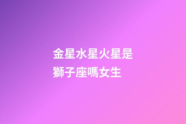 金星水星火星是獅子座嗎女生-第1張-星座運勢-玄機派