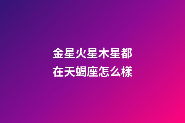 金星火星木星都在天蝎座怎么樣-第1張-星座運(yùn)勢(shì)-玄機(jī)派