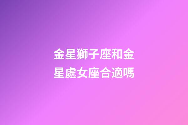 金星獅子座和金星處女座合適嗎-第1張-星座運勢-玄機派