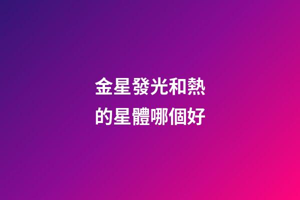金星發光和熱的星體哪個好-第1張-星座運勢-玄機派
