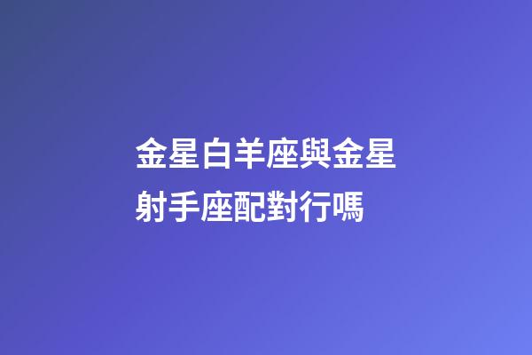金星白羊座與金星射手座配對行嗎-第1張-星座運勢-玄機派