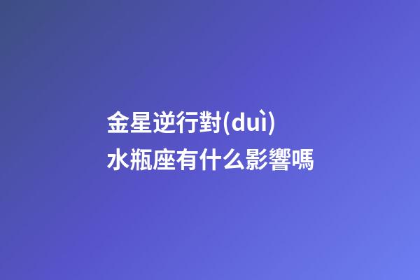 金星逆行對(duì)水瓶座有什么影響嗎-第1張-星座運(yùn)勢-玄機(jī)派