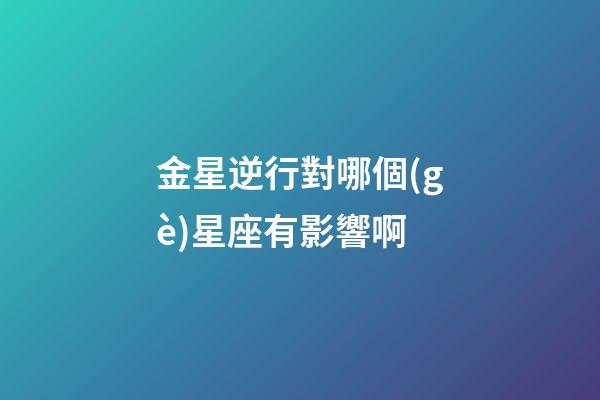 金星逆行對哪個(gè)星座有影響啊-第1張-星座運(yùn)勢-玄機(jī)派