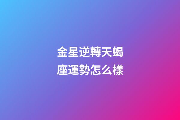 金星逆轉天蝎座運勢怎么樣-第1張-星座運勢-玄機派
