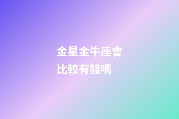 金星金牛座會比較有錢嗎-第1張-星座運(yùn)勢-玄機(jī)派
