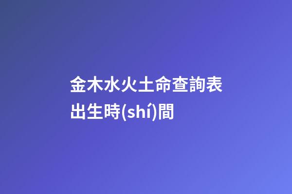 金木水火土命查詢表出生時(shí)間