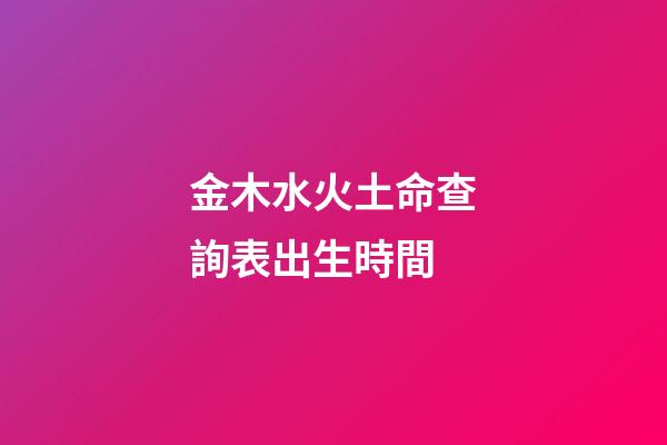 金木水火土命查詢表出生時間