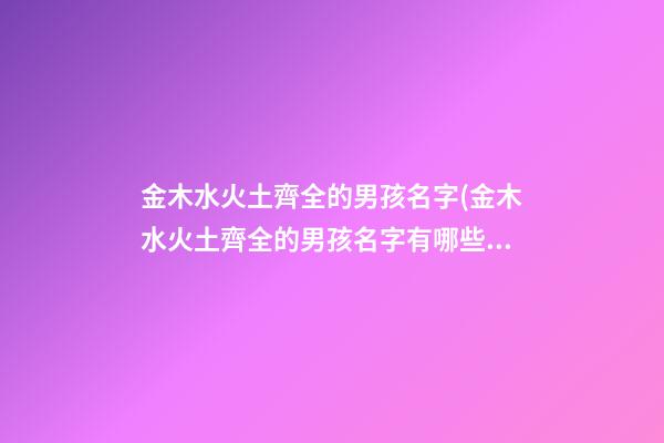 金木水火土齊全的男孩名字(金木水火土齊全的男孩名字有哪些)