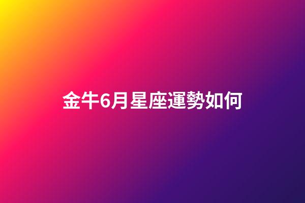 金牛6月星座運勢如何-第1張-星座運勢-玄機派