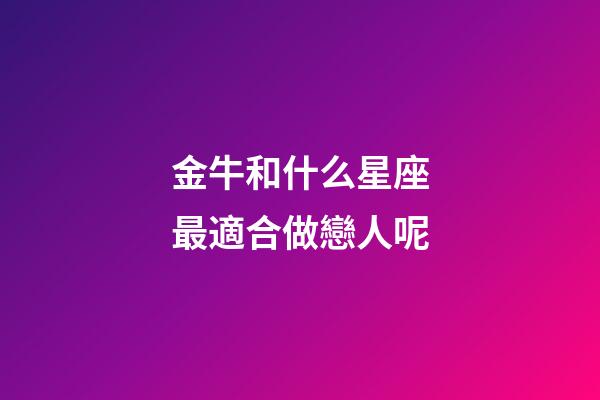 金牛和什么星座最適合做戀人呢-第1張-星座運(yùn)勢(shì)-玄機(jī)派