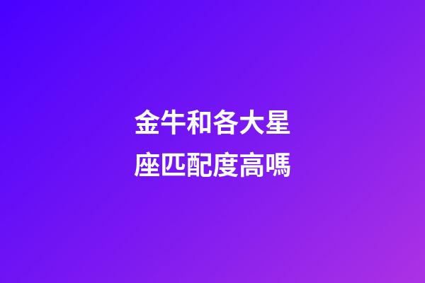 金牛和各大星座匹配度高嗎-第1張-星座運勢-玄機派