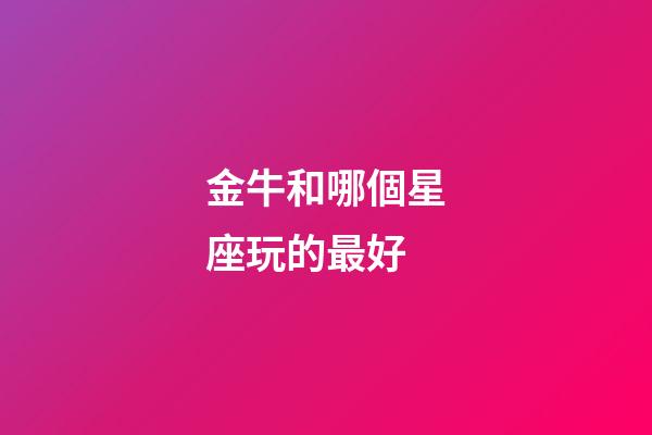 金牛和哪個星座玩的最好-第1張-星座運勢-玄機派