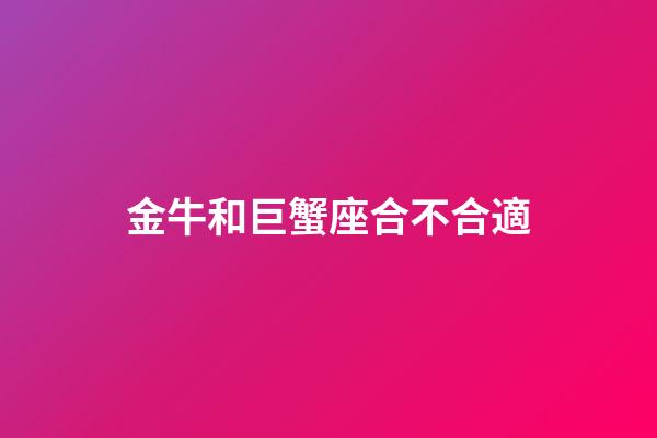 金牛和巨蟹座合不合適-第1張-星座運勢-玄機派