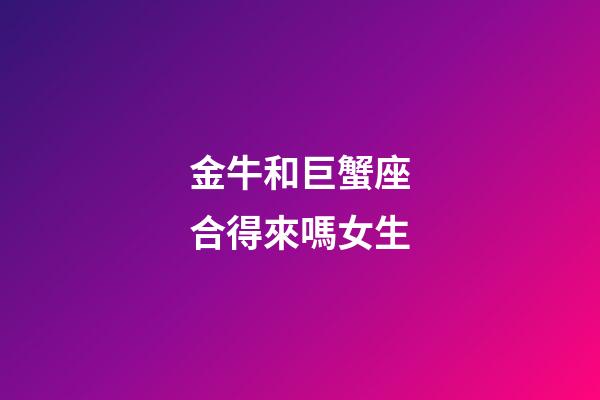 金牛和巨蟹座合得來嗎女生-第1張-星座運勢-玄機派