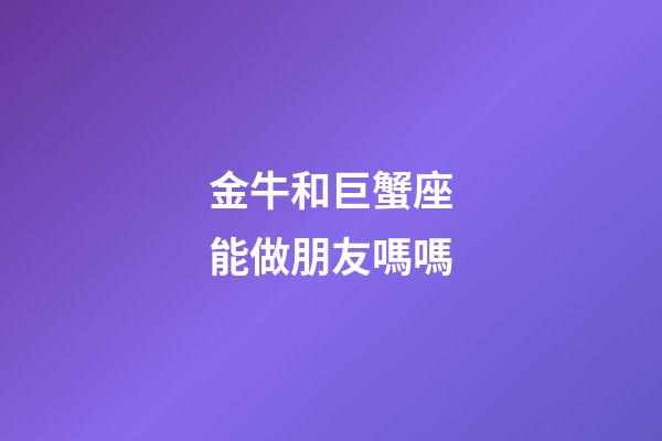 金牛和巨蟹座能做朋友嗎嗎-第1張-星座運勢-玄機派