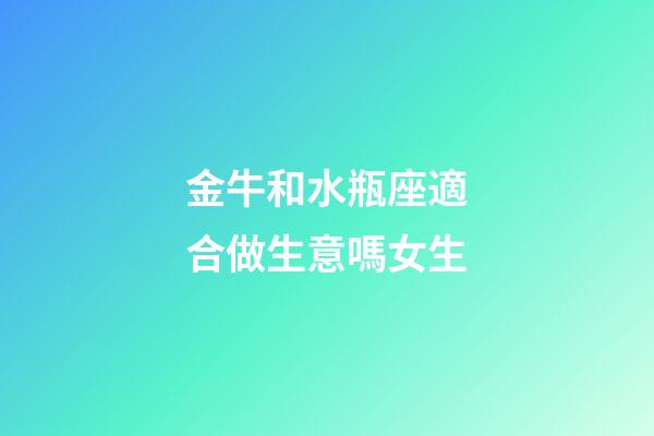 金牛和水瓶座適合做生意嗎女生-第1張-星座運勢-玄機派