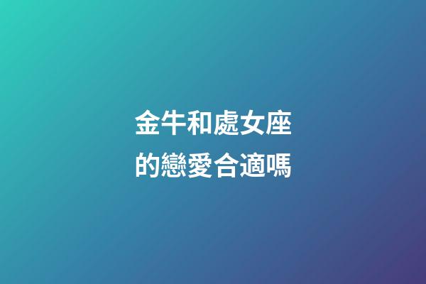 金牛和處女座的戀愛合適嗎-第1張-星座運(yùn)勢(shì)-玄機(jī)派