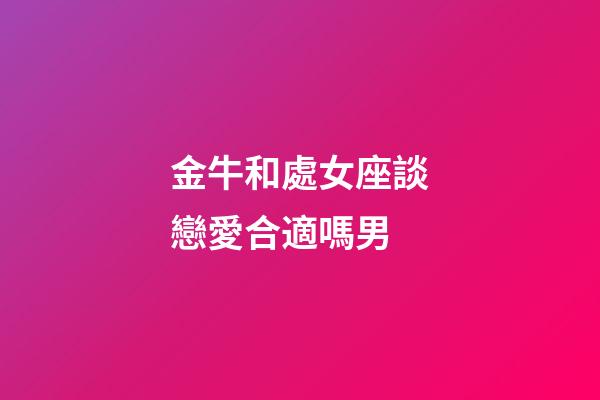 金牛和處女座談戀愛合適嗎男-第1張-星座運(yùn)勢-玄機(jī)派