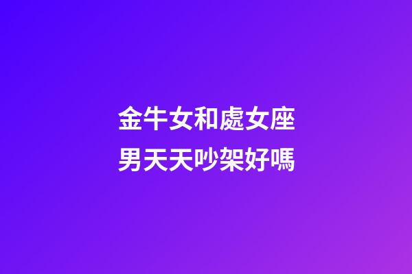 金牛女和處女座男天天吵架好嗎-第1張-星座運勢-玄機派