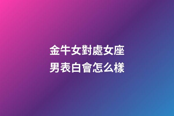 金牛女對處女座男表白會怎么樣-第1張-星座運勢-玄機派